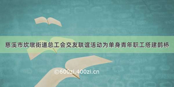 慈溪市坎墩街道总工会交友联谊活动为单身青年职工搭建鹊桥