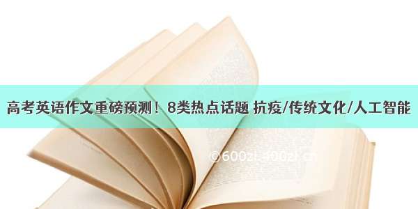 高考英语作文重磅预测！8类热点话题 抗疫/传统文化/人工智能