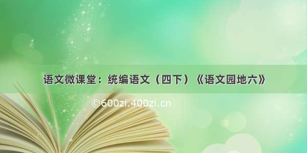 语文微课堂：统编语文（四下）《语文园地六》