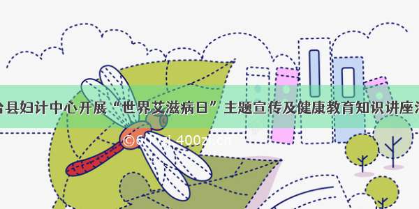 灵台县妇计中心开展“世界艾滋病日”主题宣传及健康教育知识讲座活动