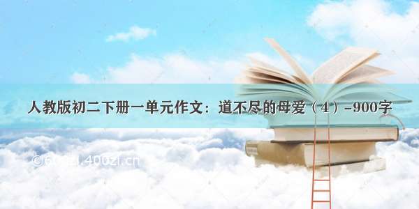 人教版初二下册一单元作文：道不尽的母爱（4）-900字