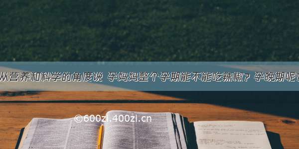 从营养和科学的角度说 孕妈妈整个孕期能不能吃辣椒？孕晚期呢？