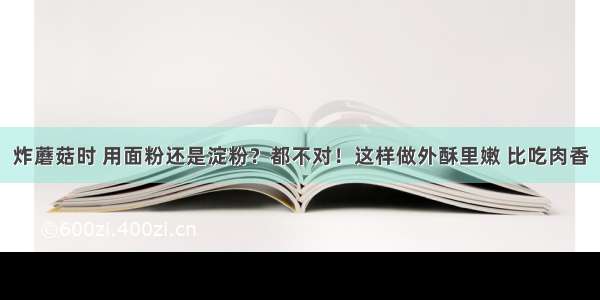 炸蘑菇时 用面粉还是淀粉？都不对！这样做外酥里嫩 比吃肉香