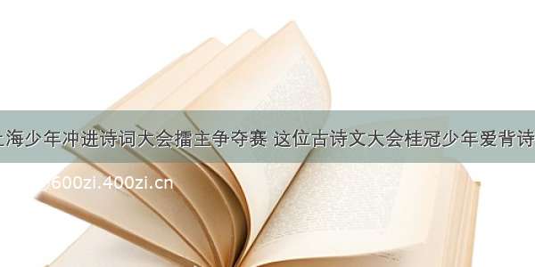 10岁上海少年冲进诗词大会擂主争夺赛 这位古诗文大会桂冠少年爱背诗擅画诗