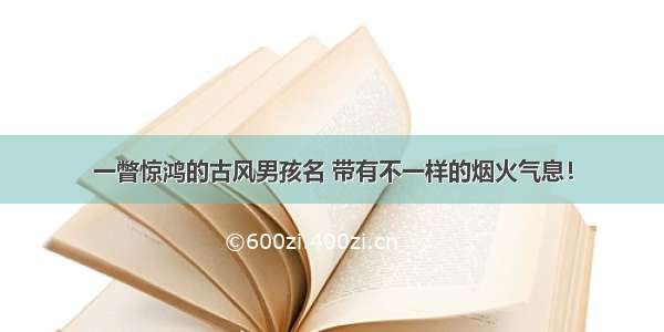 一瞥惊鸿的古风男孩名 带有不一样的烟火气息！