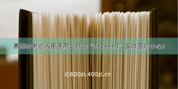 惠州市中心人民医院：打造“1+3+5+N”区域医疗中心！