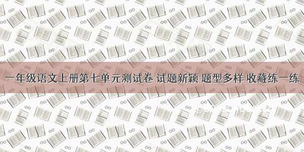 一年级语文上册第七单元测试卷 试题新颖 题型多样 收藏练一练