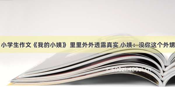 小学生作文《我的小姨》 里里外外透露真实 小姨：没你这个外甥