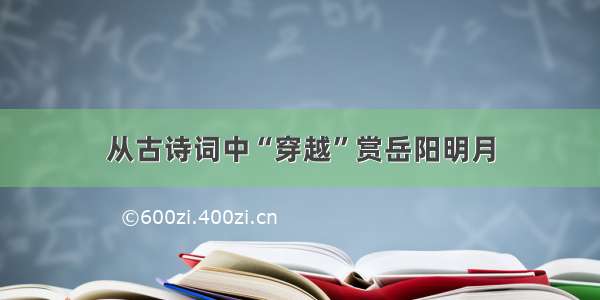 从古诗词中“穿越”赏岳阳明月