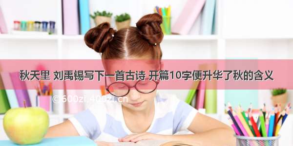 秋天里 刘禹锡写下一首古诗 开篇10字便升华了秋的含义