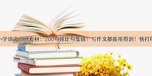 小学语文高分素材：200句排比句集锦！写作文都能用得到！快打印