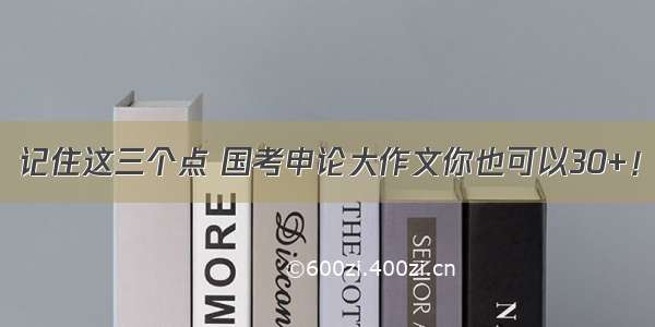 记住这三个点 国考申论大作文你也可以30+！