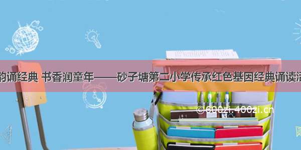 诗韵诵经典 书香润童年——砂子塘第二小学传承红色基因经典诵读活动