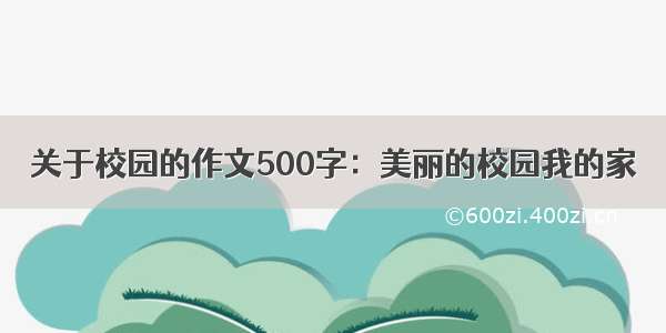 关于校园的作文500字：美丽的校园我的家