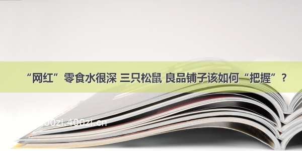 “网红”零食水很深 三只松鼠 良品铺子该如何“把握”？