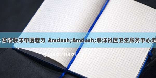 弘扬祖国医学文化 体验联洋中医魅力  ——联洋社区卫生服务中心走进花木街道开展健