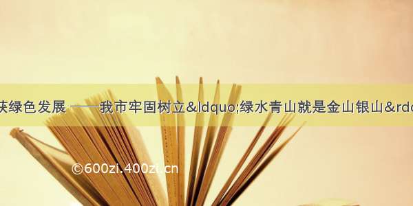 做好生态文章 收获绿色发展 ──我市牢固树立&ldquo;绿水青山就是金山银山&rdquo;理念持续推进