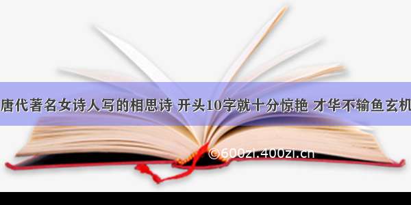 唐代著名女诗人写的相思诗 开头10字就十分惊艳 才华不输鱼玄机