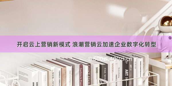 开启云上营销新模式 浪潮营销云加速企业数字化转型