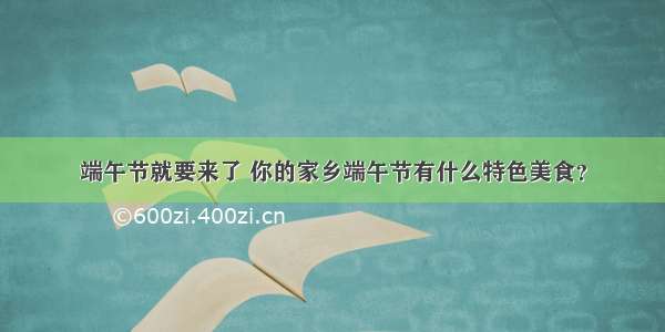 端午节就要来了 你的家乡端午节有什么特色美食？