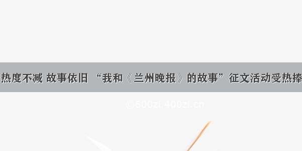 热度不减 故事依旧 “我和《兰州晚报》的故事”征文活动受热捧