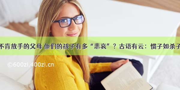 不肯放手的父母 他们的孩子有多“悲哀”？古语有云：惯子如杀子