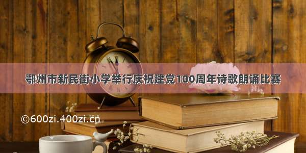 鄂州市新民街小学举行庆祝建党100周年诗歌朗诵比赛