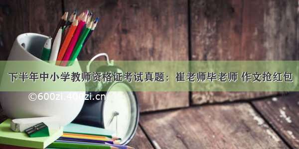 下半年中小学教师资格证考试真题：崔老师毕老师 作文抢红包