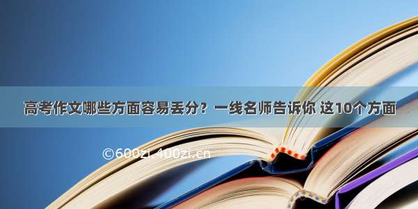 高考作文哪些方面容易丢分？一线名师告诉你 这10个方面