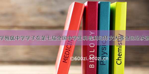 安徽师范大学附属中学学子在第七届全国中学生科普科幻作文大赛全国总决赛中再创佳绩