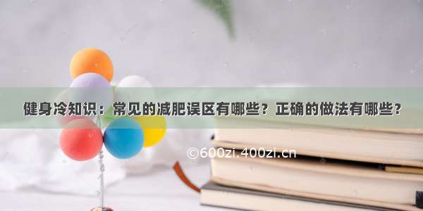 健身冷知识：常见的减肥误区有哪些？正确的做法有哪些？