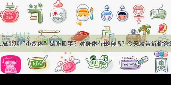 头皮出现“小疙瘩”是咋回事？对身体有影响吗？今天就告诉你答案