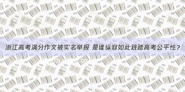 浙江高考满分作文被实名举报 是谁纵容如此践踏高考公平性？