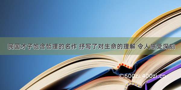 民国才子饱含哲理的名作 抒写了对生命的理解 令人感受深刻