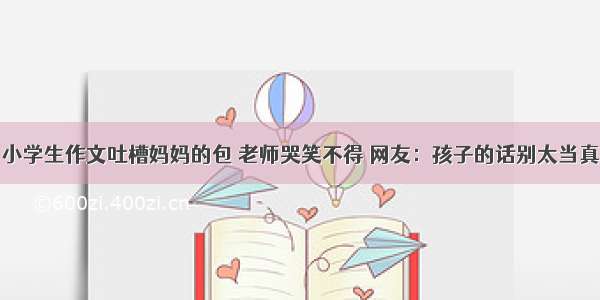 小学生作文吐槽妈妈的包 老师哭笑不得 网友：孩子的话别太当真