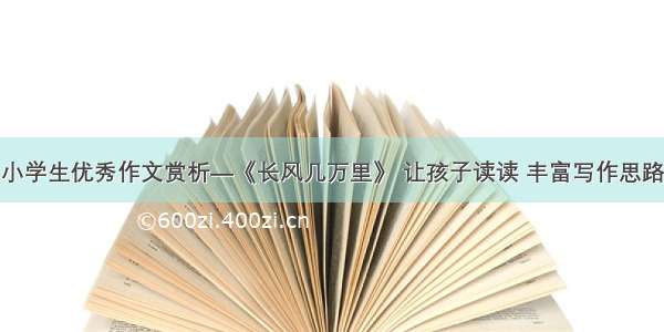 小学生优秀作文赏析—《长风几万里》 让孩子读读 丰富写作思路