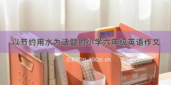 以节约用水为话题的小学六年级英语作文