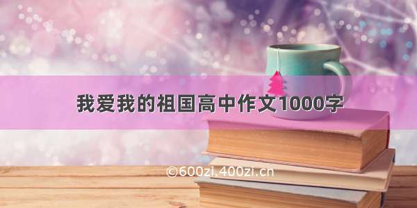 我爱我的祖国高中作文1000字