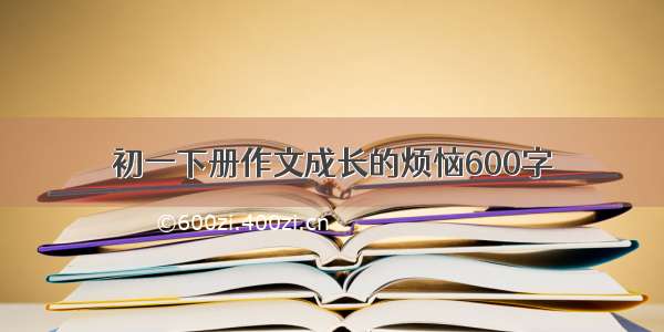 初一下册作文成长的烦恼600字