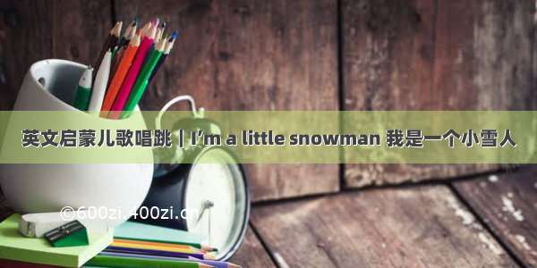 英文启蒙儿歌唱跳｜I’m a little snowman 我是一个小雪人