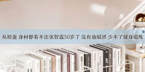 从脸蛋 身材都看不出张智霖50岁了 没有油腻感 少不了健身锻炼