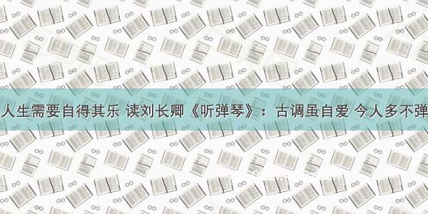 人生需要自得其乐 读刘长卿《听弹琴》：古调虽自爱 今人多不弹