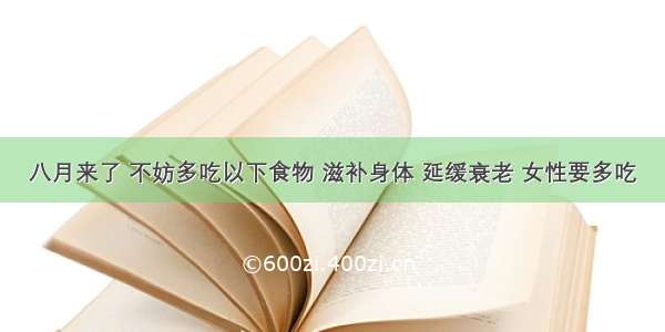 八月来了 不妨多吃以下食物 滋补身体 延缓衰老 女性要多吃