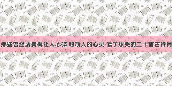 那些曾经凄美得让人心碎 触动人的心灵 读了想哭的二十首古诗词