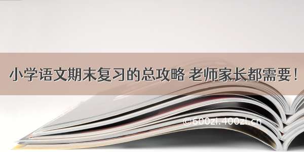 小学语文期末复习的总攻略 老师家长都需要！