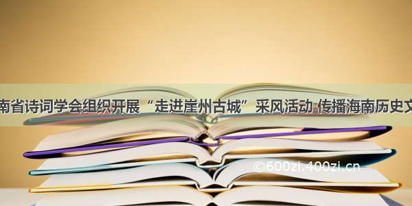 海南省诗词学会组织开展“走进崖州古城”采风活动 传播海南历史文化