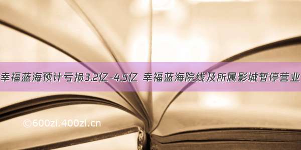 幸福蓝海预计亏损3.2亿-4.5亿 幸福蓝海院线及所属影城暂停营业