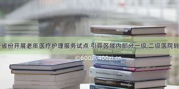 广东等15个省份开展老年医疗护理服务试点 引导区域内部分一级 二级医院转型为护理院