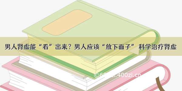 男人肾虚能“看”出来？男人应该“放下面子” 科学治疗肾虚