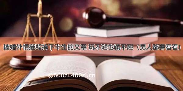 被婚外情摧毁掉下半生的文章 玩不起也输不起（男人都要看看）